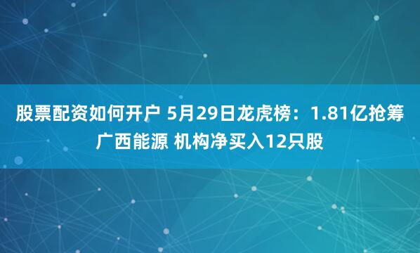 股票配资如何开户 5月29日龙虎榜：1.81亿抢筹广西能源 机构净买入12只股