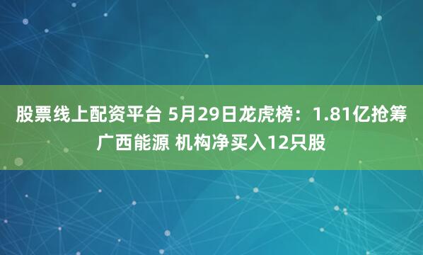 股票线上配资平台 5月29日龙虎榜：1.81亿抢筹广西能源 机构净买入12只股