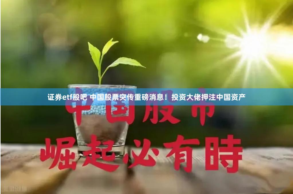 证券etf股吧 中国股票突传重磅消息！投资大佬押注中国资产