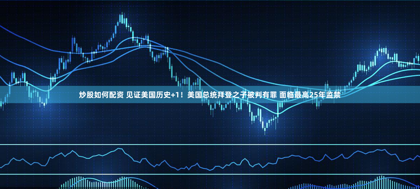 炒股如何配资 见证美国历史+1！美国总统拜登之子被判有罪 面临最高25年监禁