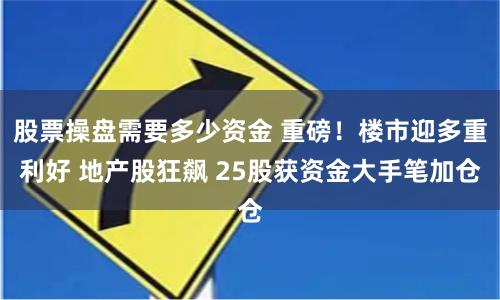 股票操盘需要多少资金 重磅！楼市迎多重利好 地产股狂飙 25股获资金大手笔加仓