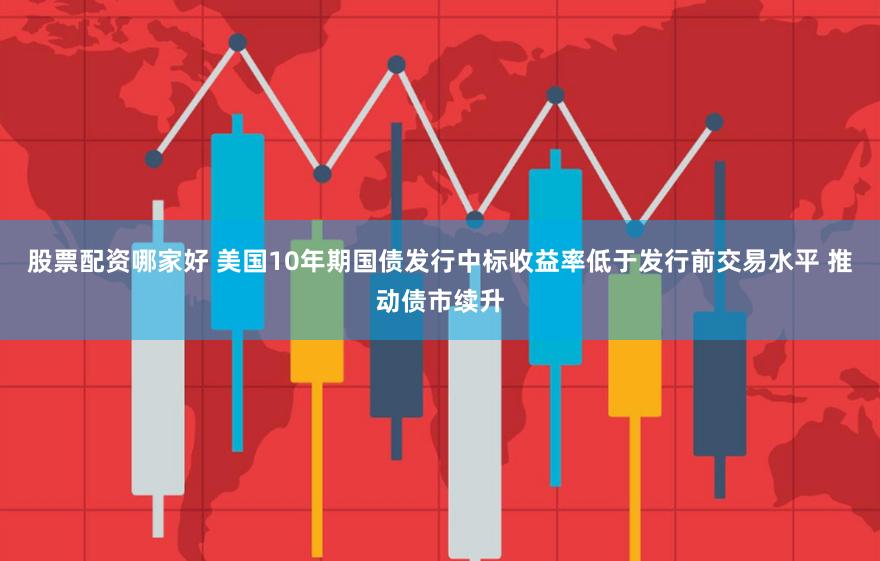 股票配资哪家好 美国10年期国债发行中标收益率低于发行前交易水平 推动债市续升
