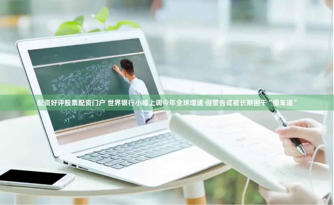 配资好评股票配资门户 世界银行小幅上调今年全球增速 但警告或被长期困于“慢车道”