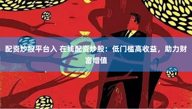 配资炒股平台入 在线配资炒股：低门槛高收益，助力财富增值