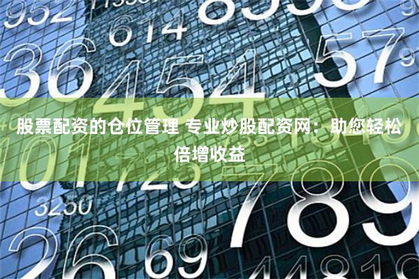 股票配资的仓位管理 专业炒股配资网：助您轻松倍增收益