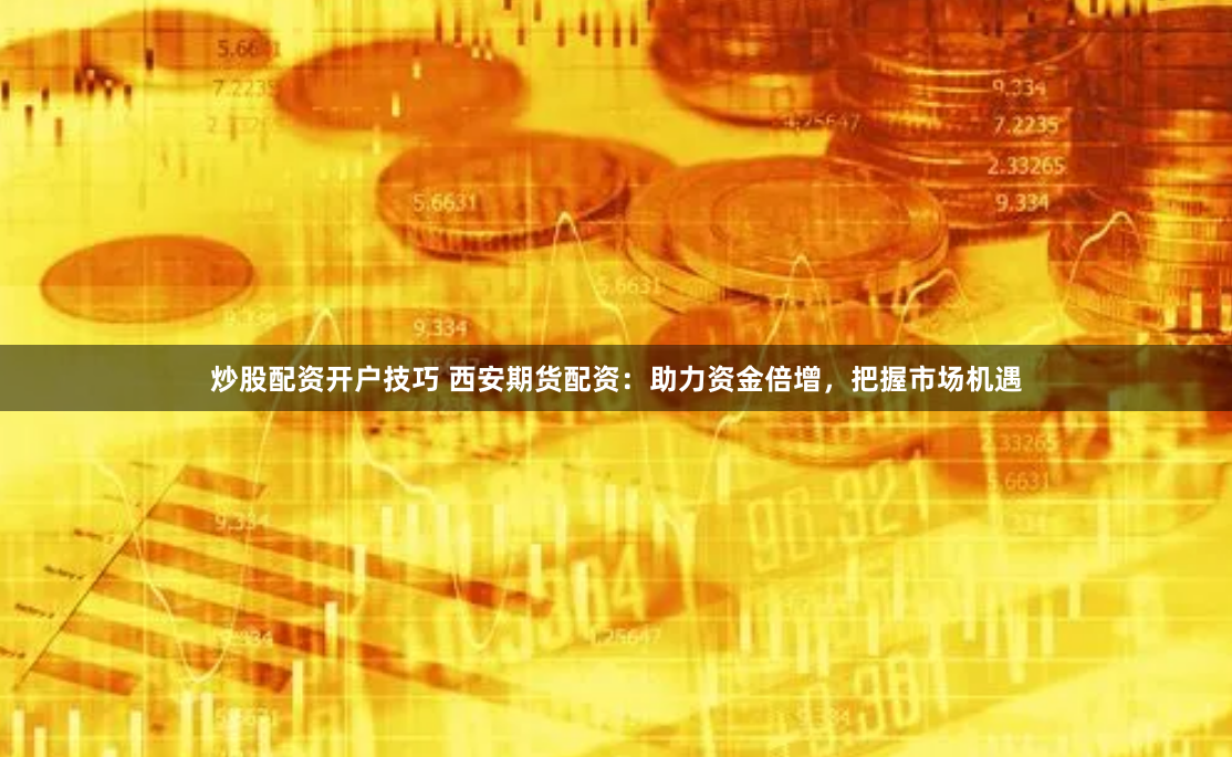 炒股配资开户技巧 西安期货配资：助力资金倍增，把握市场机遇