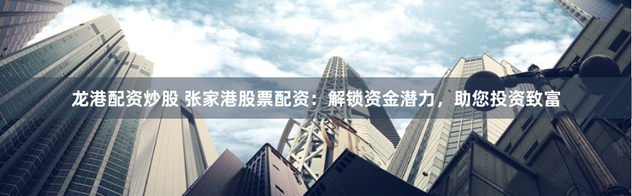 龙港配资炒股 张家港股票配资：解锁资金潜力，助您投资致富