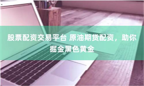 股票配资交易平台 原油期货配资，助你掘金黑色黄金