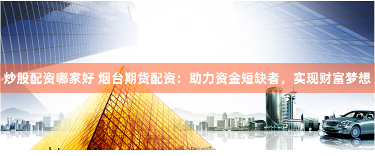 炒股配资哪家好 烟台期货配资：助力资金短缺者，实现财富梦想