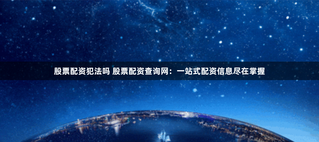 股票配资犯法吗 股票配资查询网：一站式配资信息尽在掌握