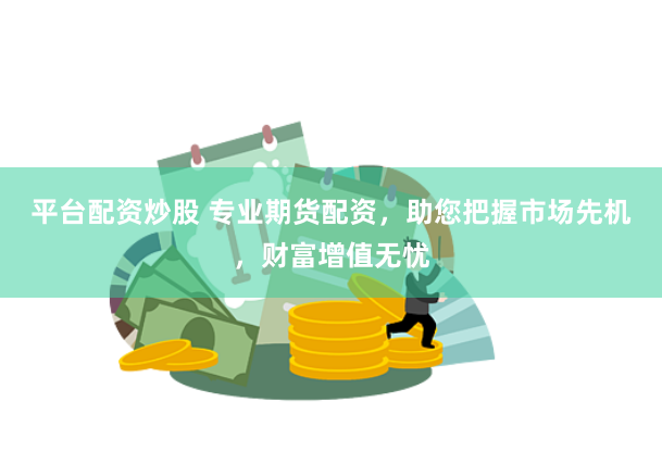 平台配资炒股 专业期货配资，助您把握市场先机，财富增值无忧