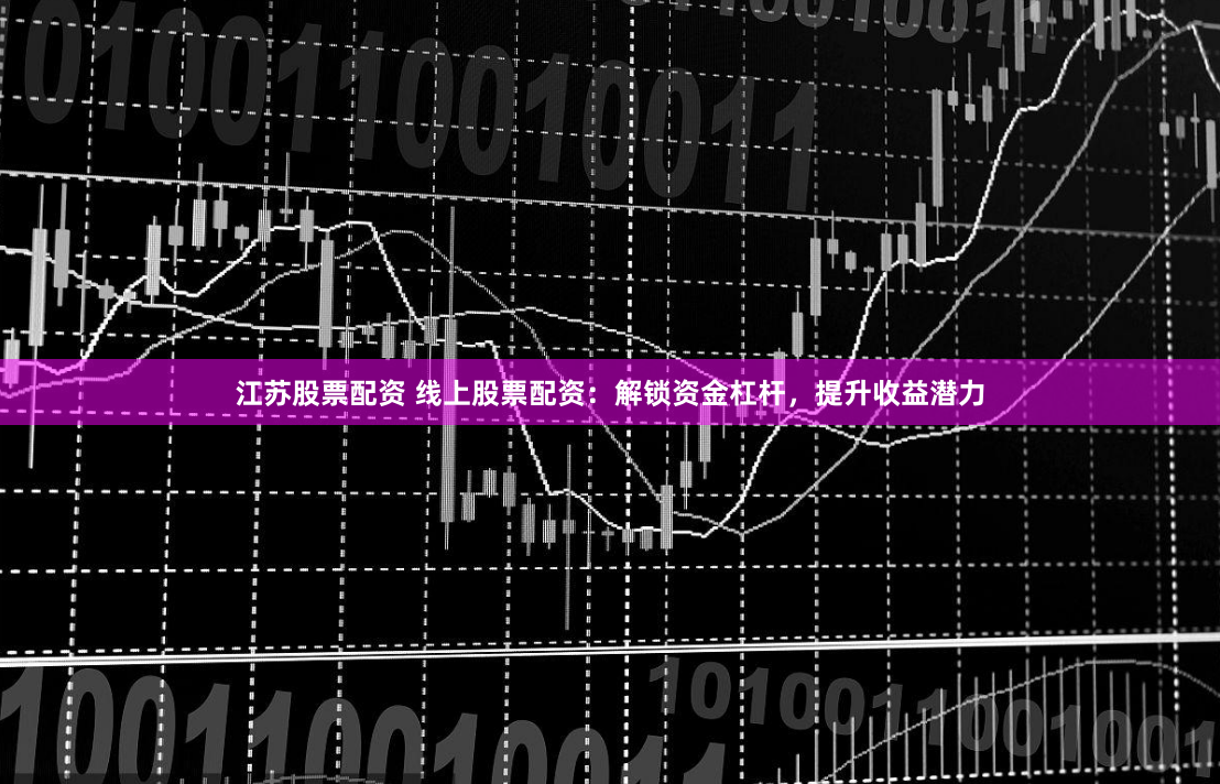 江苏股票配资 线上股票配资：解锁资金杠杆，提升收益潜力