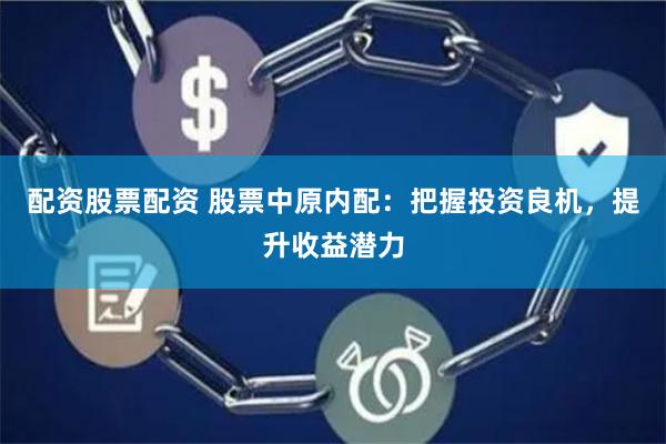 配资股票配资 股票中原内配：把握投资良机，提升收益潜力