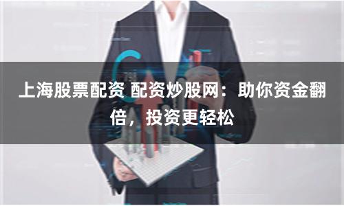 上海股票配资 配资炒股网：助你资金翻倍，投资更轻松