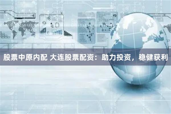 股票中原内配 大连股票配资：助力投资，稳健获利