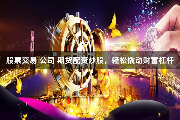 股票交易 公司 期货配资炒股，轻松撬动财富杠杆