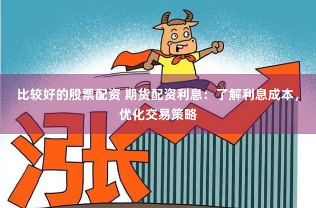 比较好的股票配资 期货配资利息：了解利息成本，优化交易策略