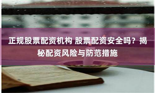 正规股票配资机构 股票配资安全吗？揭秘配资风险与防范措施