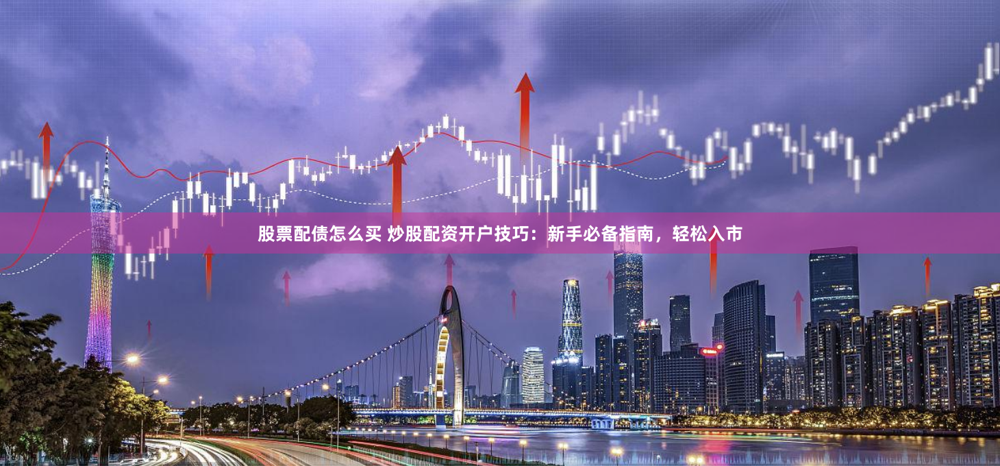 股票配债怎么买 炒股配资开户技巧：新手必备指南，轻松入市