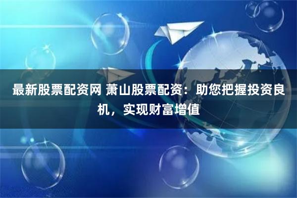 最新股票配资网 萧山股票配资：助您把握投资良机，实现财富增值