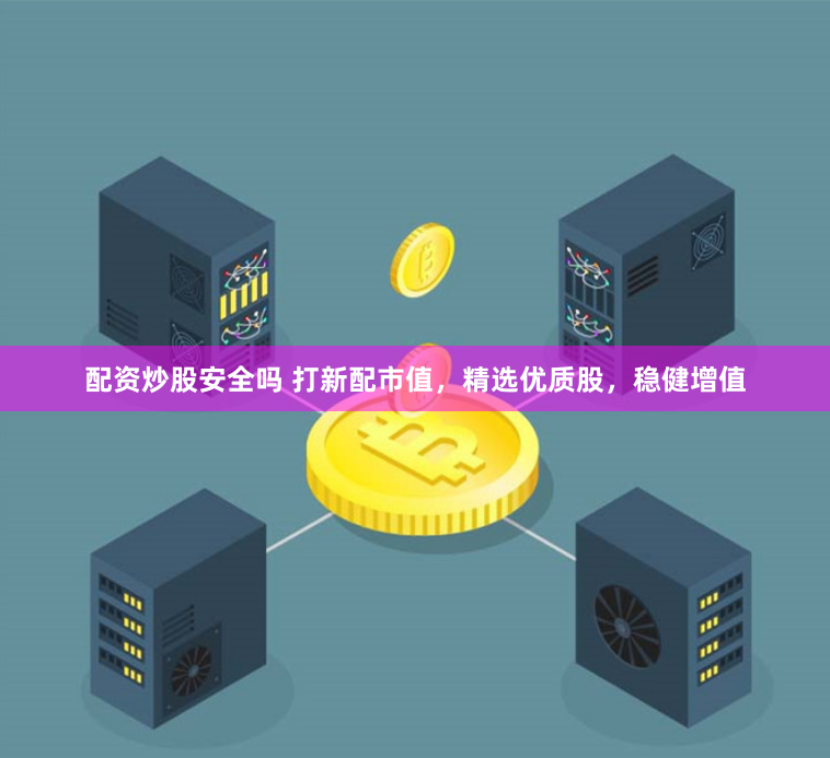 配资炒股安全吗 打新配市值，精选优质股，稳健增值