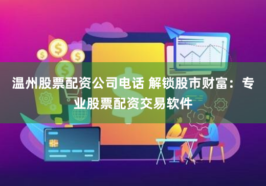 温州股票配资公司电话 解锁股市财富：专业股票配资交易软件