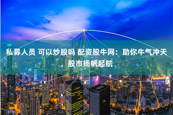 私募人员 可以炒股吗 配资股牛网:助你牛气冲天,股市扬帆起航