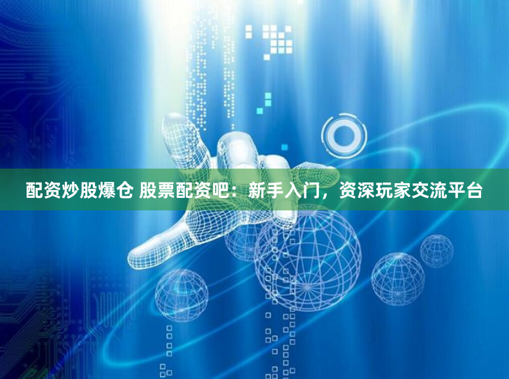 配资炒股爆仓 股票配资吧：新手入门，资深玩家交流平台