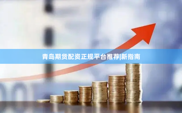 青岛期货配资正规平台推荐|新指南
