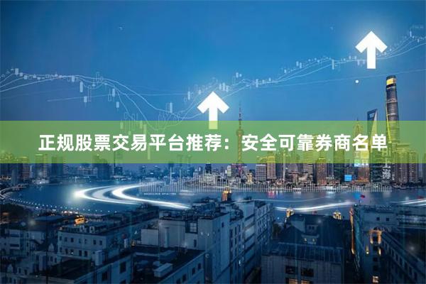 正规股票交易平台推荐：安全可靠券商名单
