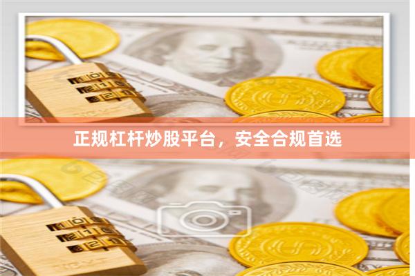 正规杠杆炒股平台，安全合规首选