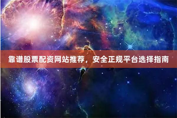 靠谱股票配资网站推荐，安全正规平台选择指南