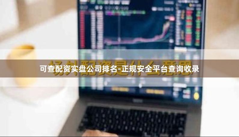 可查配资实盘公司排名-正规安全平台查询收录