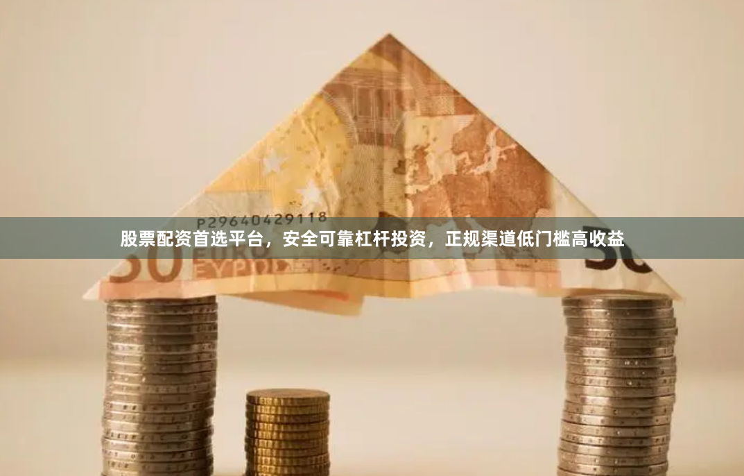 股票配资首选平台，安全可靠杠杆投资，正规渠道低门槛高收益
