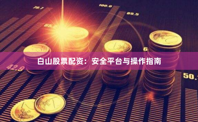 白山股票配资：安全平台与操作指南