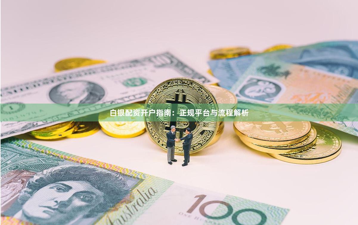 白银配资开户指南：正规平台与流程解析