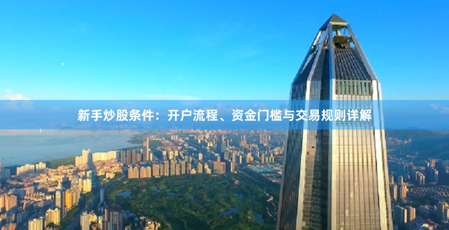 新手炒股条件：开户流程、资金门槛与交易规则详解