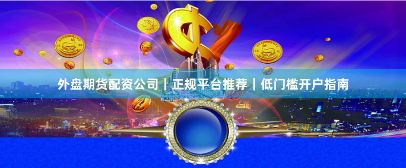 外盘期货配资公司｜正规平台推荐｜低门槛开户指南