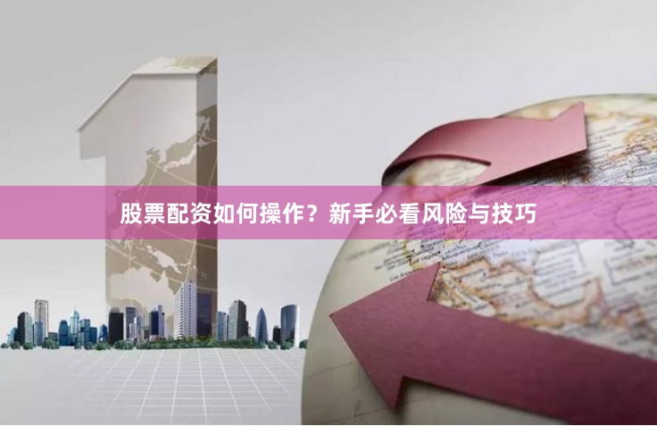股票配资如何操作？新手必看风险与技巧