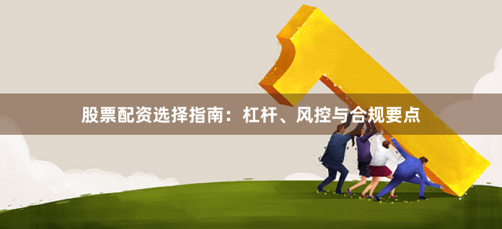 股票配资选择指南：杠杆、风控与合规要点