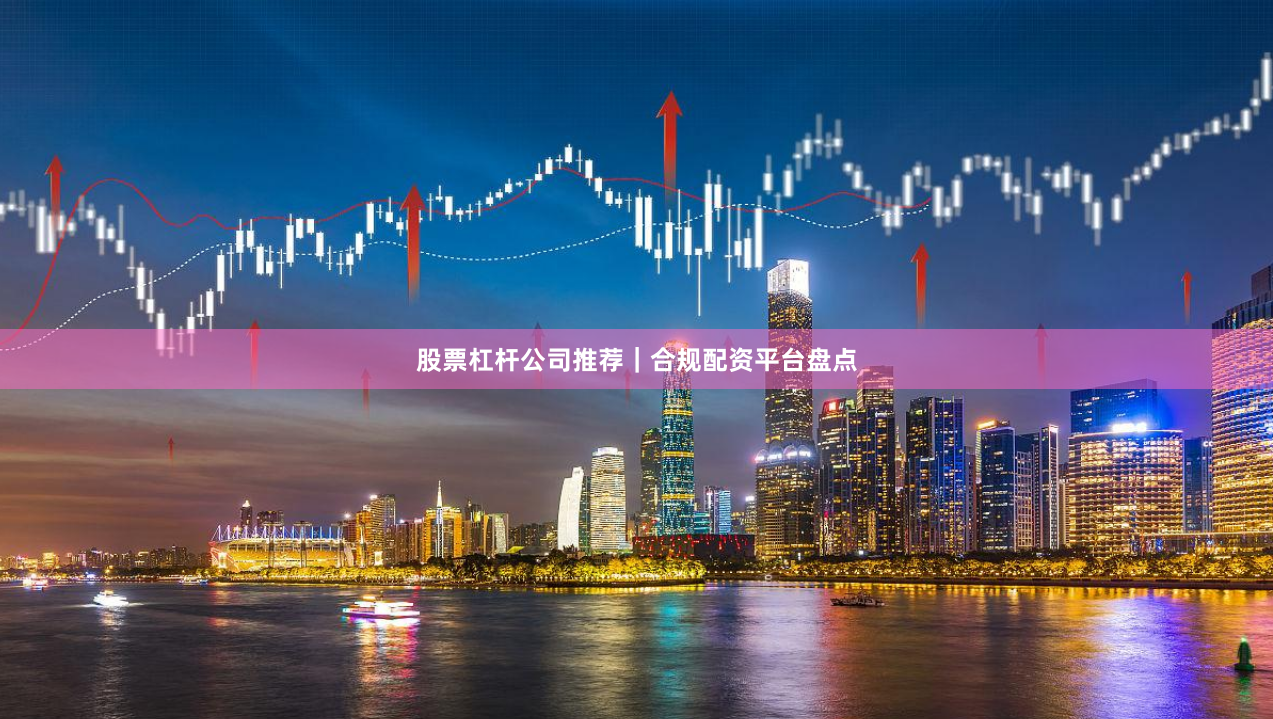 股票杠杆公司推荐｜合规配资平台盘点