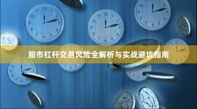 股市杠杆交易风险全解析与实战避坑指南