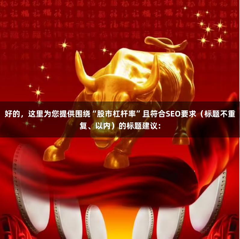 好的，这里为您提供围绕“股市杠杆率”且符合SEO要求（标题不重复、以内）的标题建议：