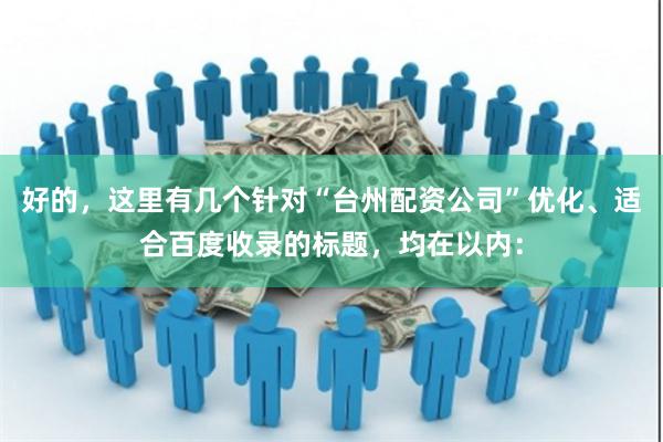 好的，这里有几个针对“台州配资公司”优化、适合百度收录的标题，均在以内：