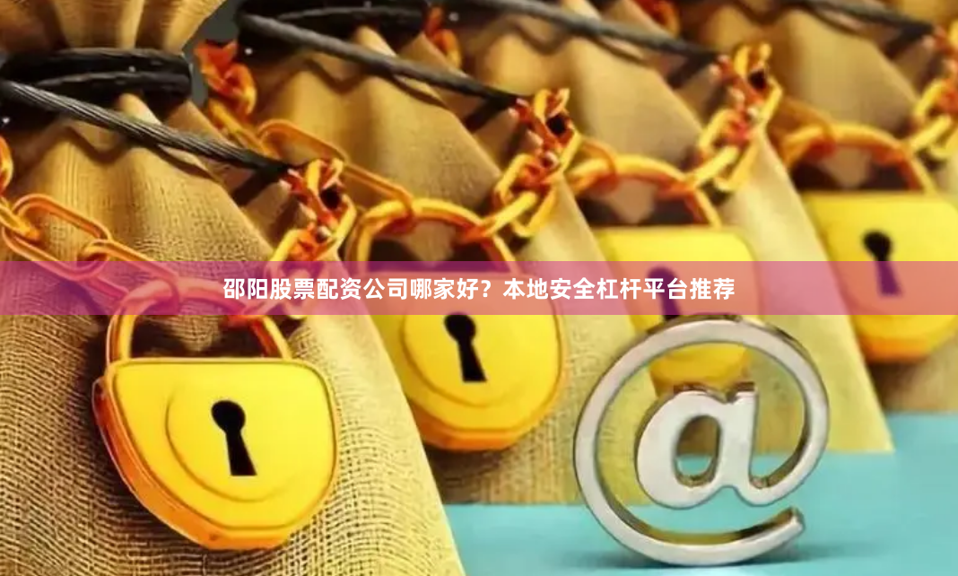 邵阳股票配资公司哪家好？本地安全杠杆平台推荐
